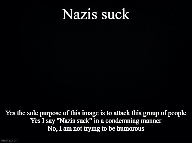 Sometimes I have a strong urge to be contrary | Nazis suck; Yes the sole purpose of this image is to attack this group of people
Yes I say "Nazis suck" in a condemning manner
No, I am not trying to be humorous | image tagged in black background,test,testing,terms of service | made w/ Imgflip meme maker