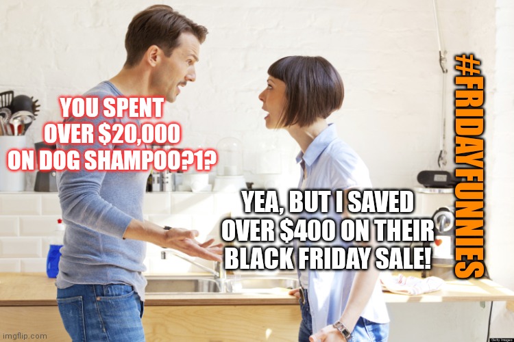 Black Friday problems | YOU SPENT OVER $20,000 ON DOG SHAMPOO?1? #FRIDAYFUNNIES; YEA, BUT I SAVED OVER $400 ON THEIR BLACK FRIDAY SALE! | image tagged in husband and wife | made w/ Imgflip meme maker