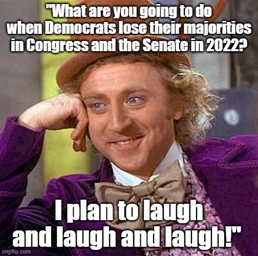 When Democrats lose their majorities in Congress and in the Senate in 2022, I'm going to LAUGH and LAUGH and LAUGH. |  "What are you going to do when Democrats lose their majorities in Congress and the Senate in 2022? I plan to laugh and laugh and laugh!" | image tagged in memes,creepy condescending wonka,funny memes,political memes,american politics,letsgobrandon | made w/ Imgflip meme maker