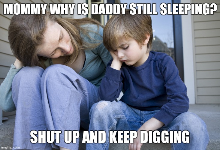 sad child with mother | MOMMY WHY IS DADDY STILL SLEEPING? SHUT UP AND KEEP DIGGING | image tagged in sad child with mother | made w/ Imgflip meme maker