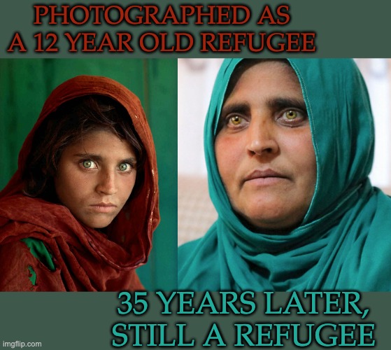 Afghanistan: not a new problem | PHOTOGRAPHED AS A 12 YEAR OLD REFUGEE; 35 YEARS LATER, STILL A REFUGEE | image tagged in afghanistan,refugee,war | made w/ Imgflip meme maker