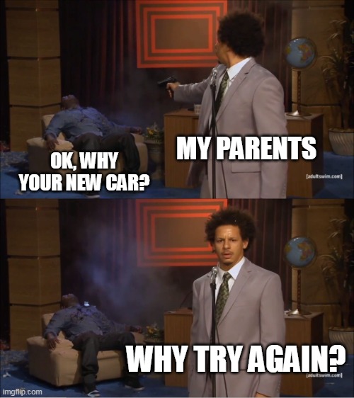 Why as a kid your new car | MY PARENTS; OK, WHY YOUR NEW CAR? WHY TRY AGAIN? | image tagged in memes,who killed hannibal | made w/ Imgflip meme maker