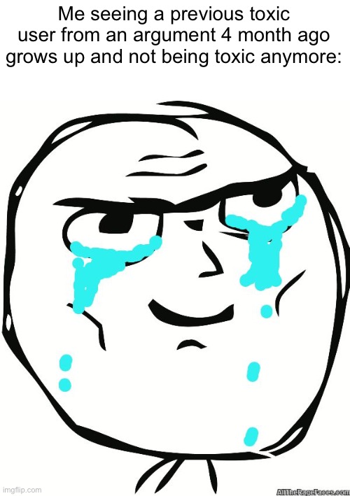 No I’m not attacking a user in this stream, this one doesn’t use msmg | Me seeing a previous toxic user from an argument 4 month ago grows up and not being toxic anymore: | image tagged in crying proud | made w/ Imgflip meme maker