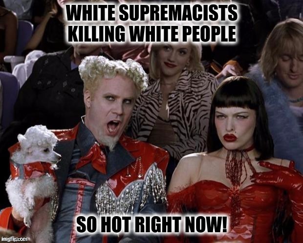 WHITE SUPREMACISTS KILLING WHITE PEOPLE SO HOT RIGHT NOW! | made w/ Imgflip meme maker