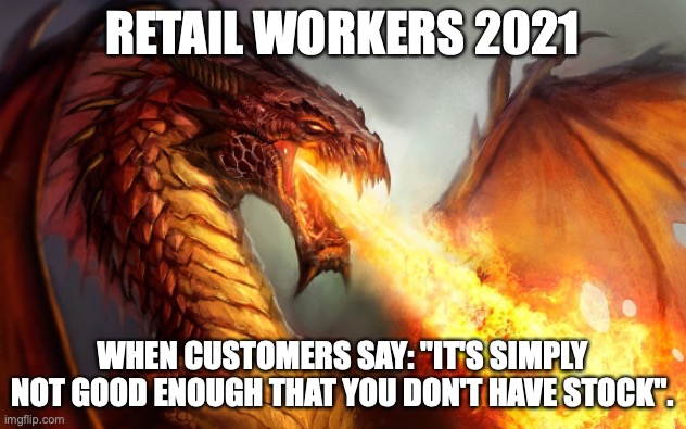 Retail Workers | RETAIL WORKERS 2021; WHEN CUSTOMERS SAY: "IT'S SIMPLY NOT GOOD ENOUGH THAT YOU DON'T HAVE STOCK". | image tagged in fire breathing dragon | made w/ Imgflip meme maker