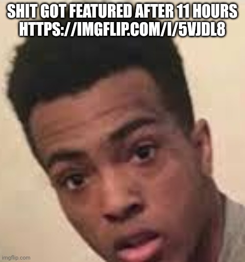 Surprised XXXTENTACION | SHIT GOT FEATURED AFTER 11 HOURS
HTTPS://IMGFLIP.COM/I/5VJDL8 | image tagged in surprised xxxtentacion | made w/ Imgflip meme maker
