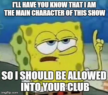 I'll Have You Know Spongebob Meme | I'LL HAVE YOU KNOW THAT I AM THE MAIN CHARACTER OF THIS SHOW SO I SHOULD BE ALLOWED INTO YOUR CLUB | image tagged in memes,ill have you know spongebob | made w/ Imgflip meme maker