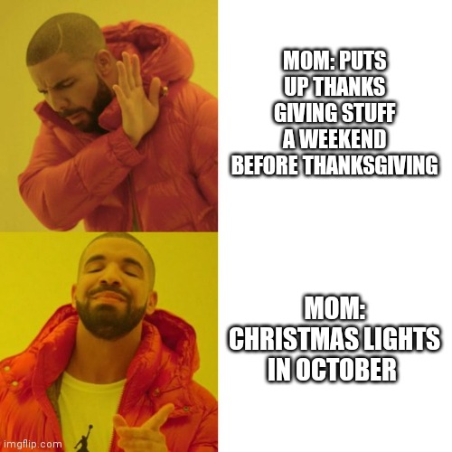 Drake Blank | MOM: PUTS UP THANKS GIVING STUFF A WEEKEND BEFORE THANKSGIVING; MOM: CHRISTMAS LIGHTS IN OCTOBER | image tagged in drake blank | made w/ Imgflip meme maker