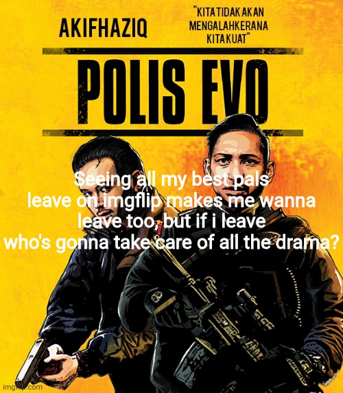 Akifhaziq polis evo template | Seeing all my best pals leave on imgflip makes me wanna leave too, but if i leave who's gonna take care of all the drama? | image tagged in akifhaziq polis evo template | made w/ Imgflip meme maker