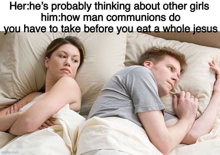 Eating a whole Jesus | Her:he’s probably thinking about other girls 
him:how man communions do you have to take before you eat a whole jesus | image tagged in he's probably thinking about girls,jesus,question | made w/ Imgflip meme maker