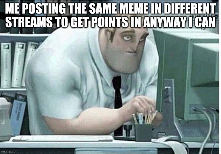 mr incredible at work | ME POSTING THE SAME MEME IN DIFFERENT STREAMS TO GET POINTS IN ANYWAY I CAN | image tagged in mr incredible at work | made w/ Imgflip meme maker