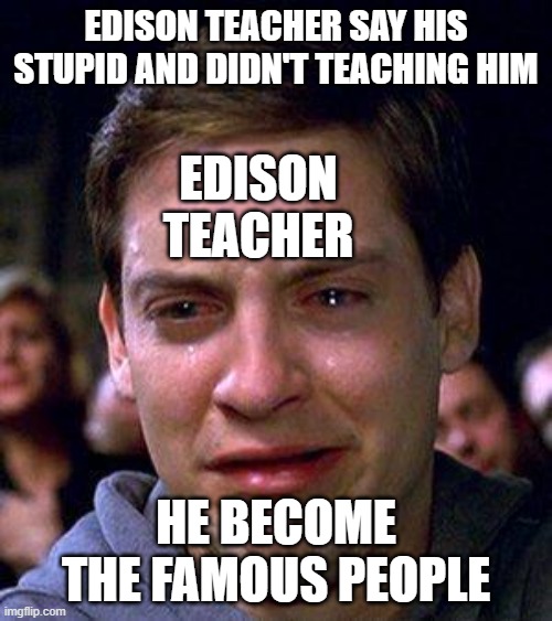 Edison teacher sad because she choice | EDISON TEACHER SAY HIS STUPID AND DIDN'T TEACHING HIM; EDISON TEACHER; HE BECOME THE FAMOUS PEOPLE | image tagged in peter parker cry | made w/ Imgflip meme maker