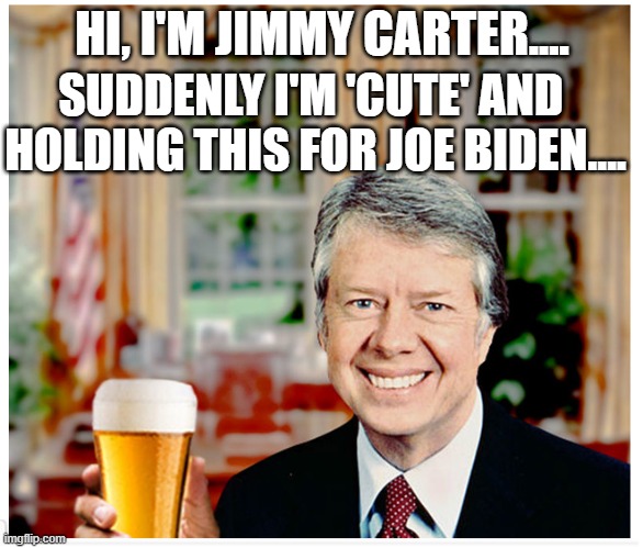 Worst President ever ?????     "That's cute hold my beer...." | HI, I'M JIMMY CARTER.... SUDDENLY I'M 'CUTE' AND  HOLDING THIS FOR JOE BIDEN.... | image tagged in jimmy carter cute | made w/ Imgflip meme maker