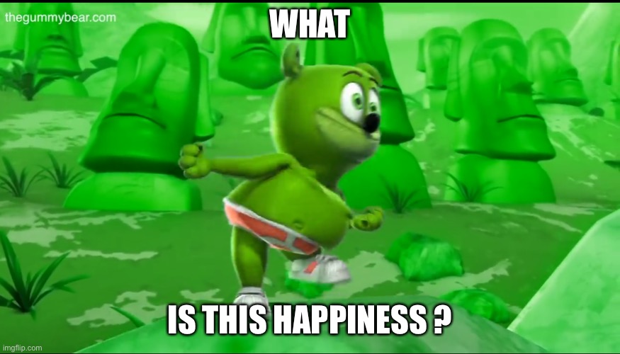 Gummy bear explains Life | WHAT; IS THIS HAPPINESS ? | image tagged in green,memes | made w/ Imgflip meme maker
