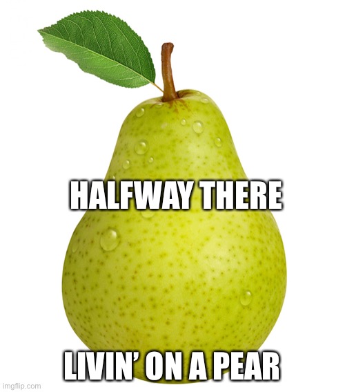 Livin’ on a Pear | HALFWAY THERE; LIVIN’ ON A PEAR | image tagged in pear,livin on a prayer,bon jovi | made w/ Imgflip meme maker