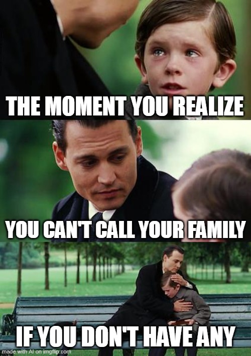 Why I am not bad | THE MOMENT YOU REALIZE; YOU CAN'T CALL YOUR FAMILY; IF YOU DON'T HAVE ANY | image tagged in memes,finding neverland | made w/ Imgflip meme maker