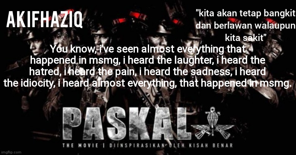 Akifhaziq paskal template | You know, i've seen almost everything that happened in msmg, i heard the laughter, i heard the hatred, i heard the pain, i heard the sadness, i heard the idiocity, i heard almost everything, that happened in msmg. | image tagged in akifhaziq paskal template | made w/ Imgflip meme maker