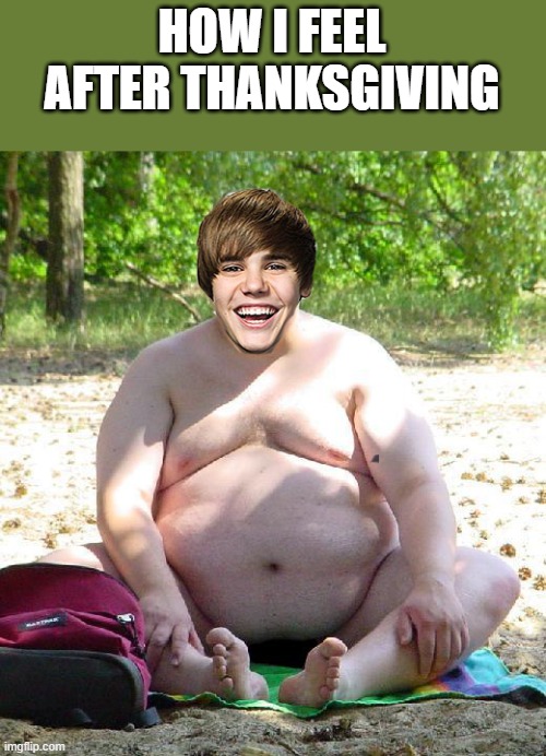 How I Feel After Thanksgiving | HOW I FEEL AFTER THANKSGIVING | image tagged in thanksgiving,after thanksgiving,justin bieber,fat,funny,shirtless | made w/ Imgflip meme maker