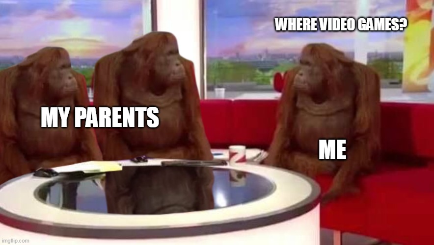 My parents not bad to video games | WHERE VIDEO GAMES? MY PARENTS; ME | image tagged in where monkey,memes,funny,games | made w/ Imgflip meme maker