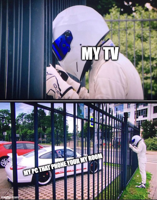 My room that your TV and PC |  MY TV; MY PC THAT PHONE YOUR MY ROOM | image tagged in stig,memes | made w/ Imgflip meme maker