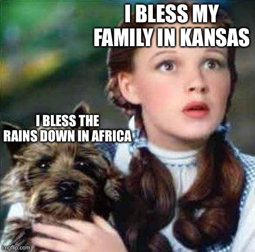 Toto Africa | I BLESS MY FAMILY IN KANSAS; I BLESS THE RAINS DOWN IN AFRICA | image tagged in dorothy,africa,rains | made w/ Imgflip meme maker