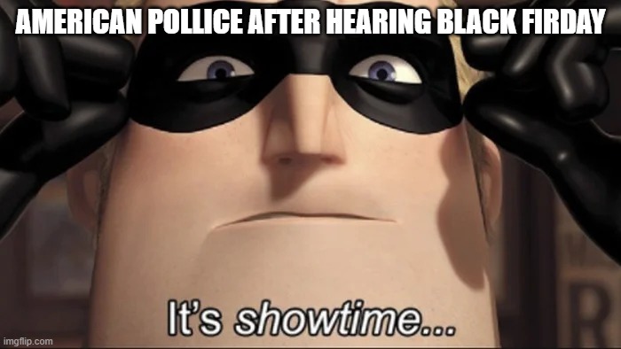 show time | AMERICAN POLLICE AFTER HEARING BLACK FIRDAY | image tagged in show time | made w/ Imgflip meme maker