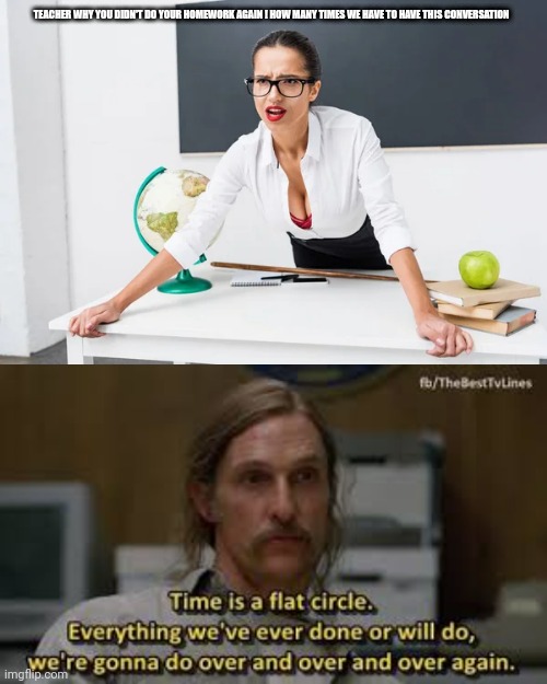 When you six and you uncle showed you true detective | TEACHER WHY YOU DIDN'T DO YOUR HOMEWORK AGAIN ! HOW MANY TIMES WE HAVE TO HAVE THIS CONVERSATION | image tagged in google images | made w/ Imgflip meme maker