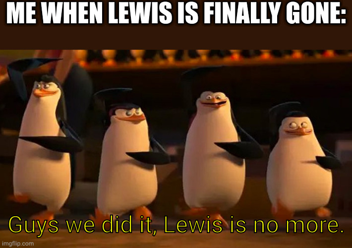 Lewis is Officially gone boys! time to party now! | ME WHEN LEWIS IS FINALLY GONE:; Guys we did it, Lewis is no more. | image tagged in penguins of madagascar | made w/ Imgflip meme maker