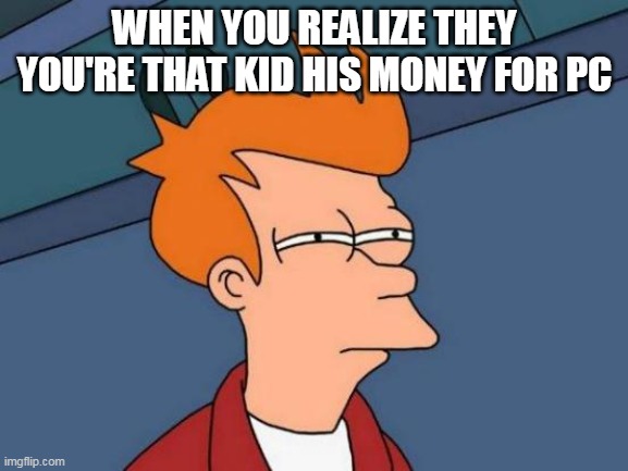 That for his money | WHEN YOU REALIZE THEY YOU'RE THAT KID HIS MONEY FOR PC | image tagged in memes,futurama fry | made w/ Imgflip meme maker