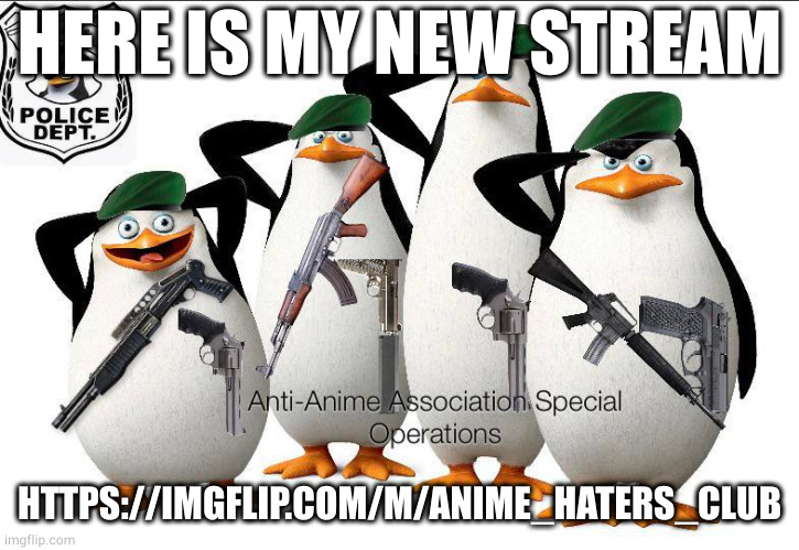 https://imgflip.com/m/Anime_Haters_Club | HERE IS MY NEW STREAM; HTTPS://IMGFLIP.COM/M/ANIME_HATERS_CLUB | image tagged in anti-anime association special operations | made w/ Imgflip meme maker