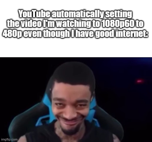 has this ever happened to you before? | YouTube automatically setting the video I'm watching to 1080p60 to 480p even though I have good internet: | image tagged in memes | made w/ Imgflip meme maker