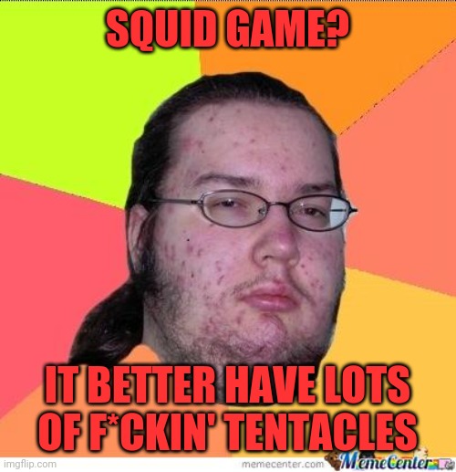 Squidward |  SQUID GAME? IT BETTER HAVE LOTS OF F*CKIN' TENTACLES | image tagged in nerd,squid,nerds,ogre,snowflake,ass line | made w/ Imgflip meme maker