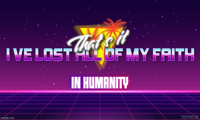 That's it, I've lost all of my faith in humanity | image tagged in that's it i've lost all of my faith in humanity | made w/ Imgflip meme maker