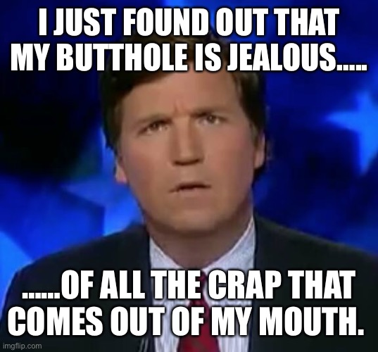 confused Tucker carlson | I JUST FOUND OUT THAT MY BUTTHOLE IS JEALOUS….. ……OF ALL THE CRAP THAT COMES OUT OF MY MOUTH. | image tagged in confused tucker carlson | made w/ Imgflip meme maker