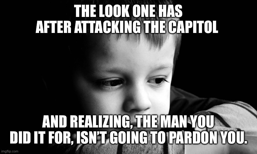 Sad child | THE LOOK ONE HAS AFTER ATTACKING THE CAPITOL; AND REALIZING, THE MAN YOU DID IT FOR, ISN’T GOING TO PARDON YOU. | image tagged in sad child | made w/ Imgflip meme maker