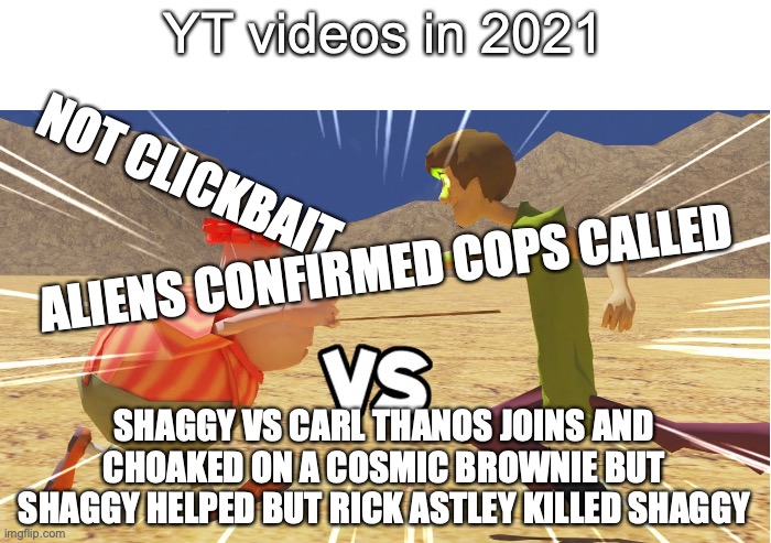 :} | YT videos in 2021; NOT CLICKBAIT; ALIENS CONFIRMED COPS CALLED; SHAGGY VS CARL THANOS JOINS AND CHOAKED ON A COSMIC BROWNIE BUT SHAGGY HELPED BUT RICK ASTLEY KILLED SHAGGY | image tagged in memes | made w/ Imgflip meme maker