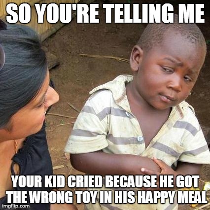 Third World Skeptical Kid | SO YOU'RE TELLING ME YOUR KID CRIED BECAUSE HE GOT THE WRONG TOY IN HIS HAPPY MEAL | image tagged in memes,third world skeptical kid | made w/ Imgflip meme maker