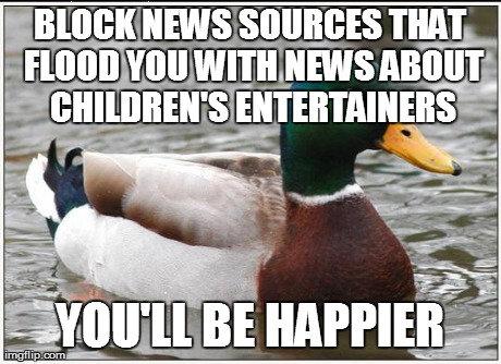 BLOCK NEWS SOURCES THAT FLOOD YOU WITH NEWS ABOUT CHILDREN'S ENTERTAINERS YOU'LL BE HAPPIER | image tagged in advice duck | made w/ Imgflip meme maker