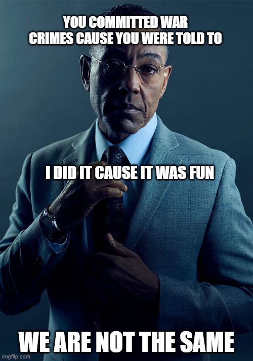 bruh | YOU COMMITTED WAR CRIMES CAUSE YOU WERE TOLD TO; I DID IT CAUSE IT WAS FUN; WE ARE NOT THE SAME | image tagged in gus fring we are not the same | made w/ Imgflip meme maker