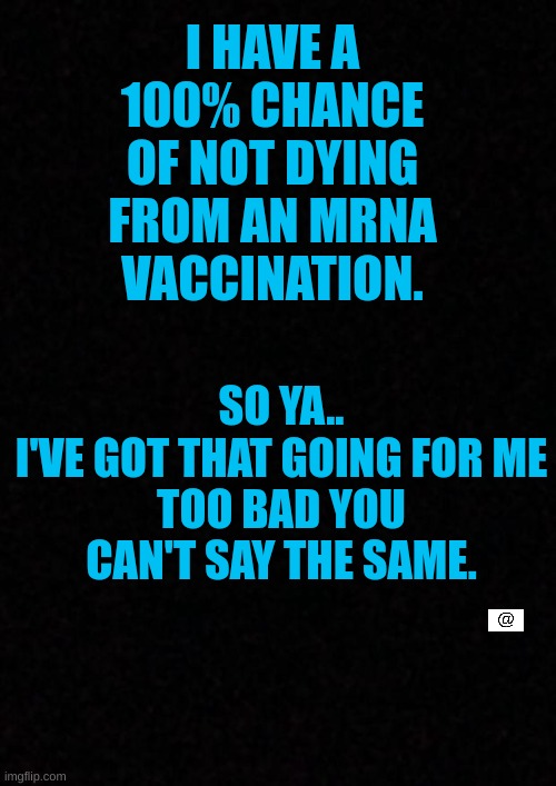 Blank  | I HAVE A 100% CHANCE OF NOT DYING FROM AN MRNA VACCINATION. SO YA..
I'VE GOT THAT GOING FOR ME
TOO BAD YOU CAN'T SAY THE SAME. | image tagged in mrna,truth,living life,smart cookie,vaxx,ConservativeMemes | made w/ Imgflip meme maker