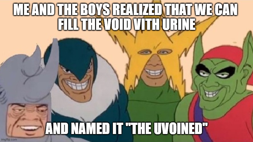 we can do anything we want | ME AND THE BOYS REALIZED THAT WE CAN 
FILL THE VOID VITH URINE; AND NAMED IT "THE UVOINED" | image tagged in me and the boyz | made w/ Imgflip meme maker