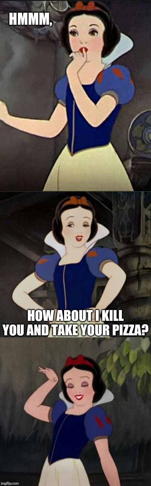 Snow White joke template | HMMM, HOW ABOUT I KILL YOU AND TAKE YOUR PIZZA? | image tagged in snow white joke template | made w/ Imgflip meme maker