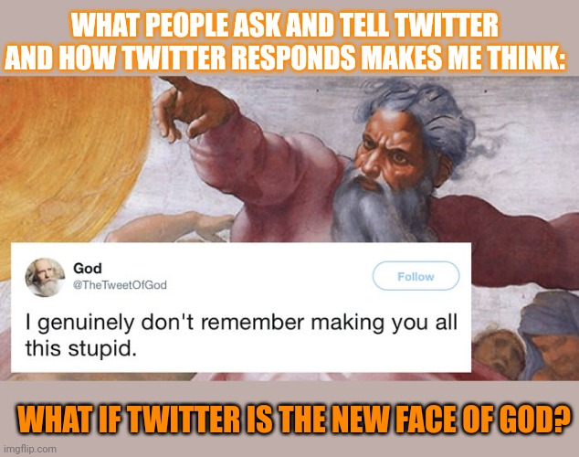How could one claim Twitter is a bit like God? | WHAT PEOPLE ASK AND TELL TWITTER AND HOW TWITTER RESPONDS MAKES ME THINK:; WHAT IF TWITTER IS THE NEW FACE OF GOD? | image tagged in twitter,god,blasphemy,religion,think about it | made w/ Imgflip meme maker