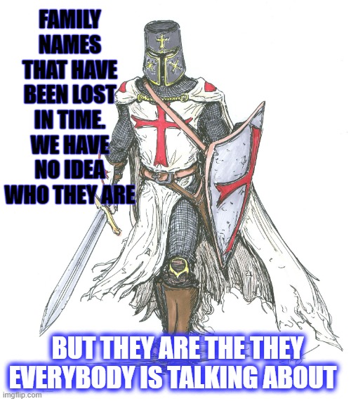 Knights Templar | FAMILY NAMES THAT HAVE BEEN LOST IN TIME. WE HAVE NO IDEA WHO THEY ARE; BUT THEY ARE THE THEY EVERYBODY IS TALKING ABOUT | image tagged in knights templar | made w/ Imgflip meme maker