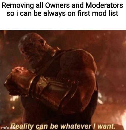 Reality can be whatever I want. | Removing all Owners and Moderators so i can be always on first mod list | image tagged in reality can be whatever i want | made w/ Imgflip meme maker
