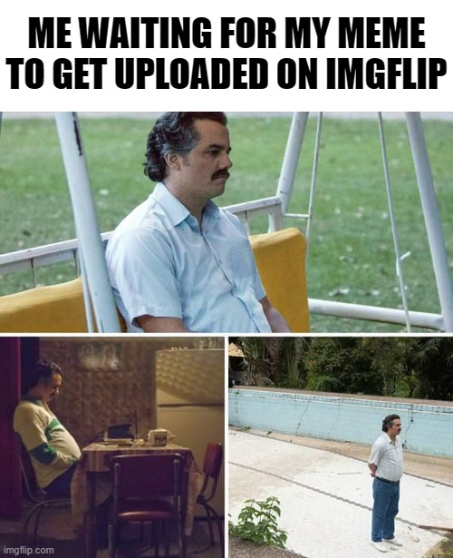 takes so much time | ME WAITING FOR MY MEME TO GET UPLOADED ON IMGFLIP | image tagged in memes,sad pablo escobar | made w/ Imgflip meme maker