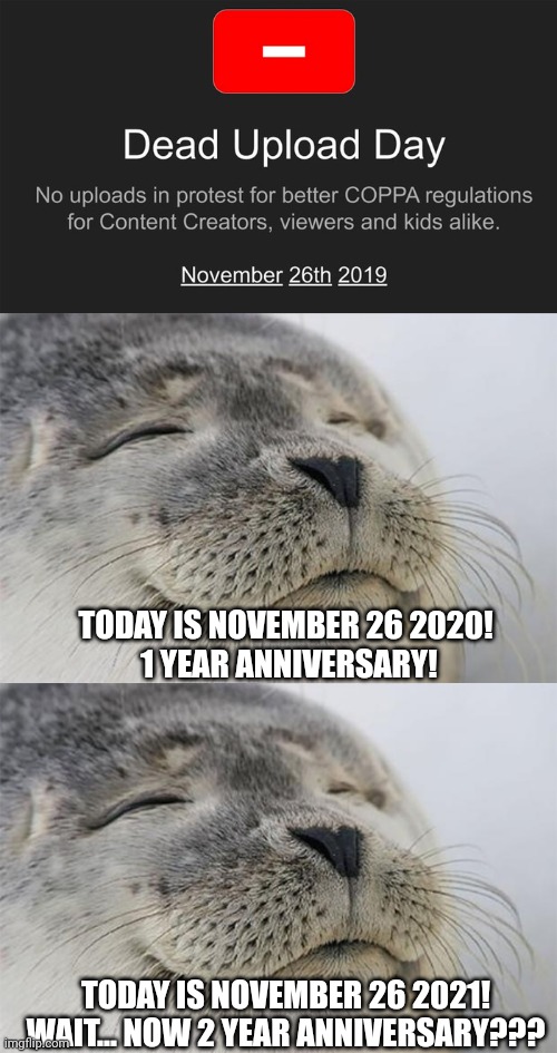 It's been 1 year... Now 2 years??? | TODAY IS NOVEMBER 26 2020!
 1 YEAR ANNIVERSARY! TODAY IS NOVEMBER 26 2021!
WAIT... NOW 2 YEAR ANNIVERSARY??? | image tagged in memes,satisfied seal,2 years,old memes | made w/ Imgflip meme maker