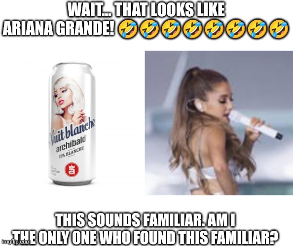 Archibald Nuit Blanche (White Night) looks like Ariana Grande? |  WAIT... THAT LOOKS LIKE ARIANA GRANDE! 🤣🤣🤣🤣🤣🤣🤣🤣; THIS SOUNDS FAMILIAR. AM I THE ONLY ONE WHO FOUND THIS FAMILIAR? | image tagged in ariana grande,look alike,archibald,white night | made w/ Imgflip meme maker