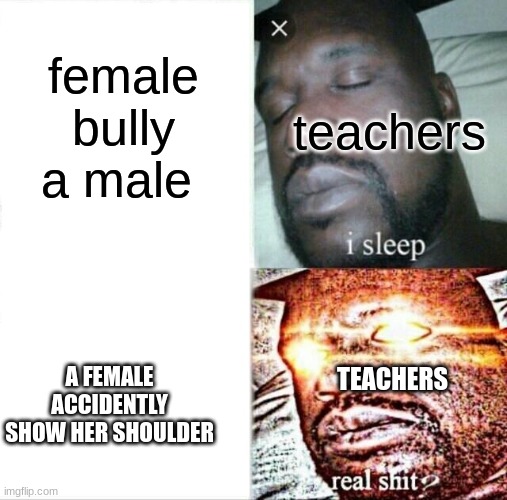 relatable ? | female bully a male; teachers; A FEMALE ACCIDENTLY SHOW HER SHOULDER; TEACHERS | image tagged in memes,sleeping shaq | made w/ Imgflip meme maker