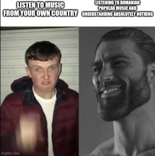 Giga chad template | LISTENING TO ROMANIAN POPULAR MUSIC AND UNDERSTANDING ABSOLUTELY NOTHING; LISTEN TO MUSIC FROM YOUR OWN COUNTRY | image tagged in giga chad template | made w/ Imgflip meme maker